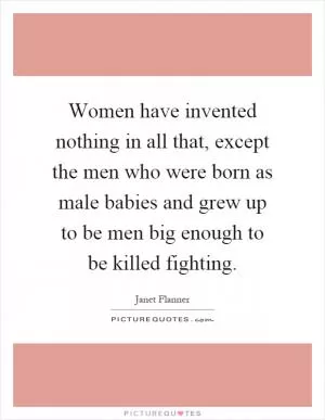 Women have invented nothing in all that, except the men who were born as male babies and grew up to be men big enough to be killed fighting Picture Quote #1