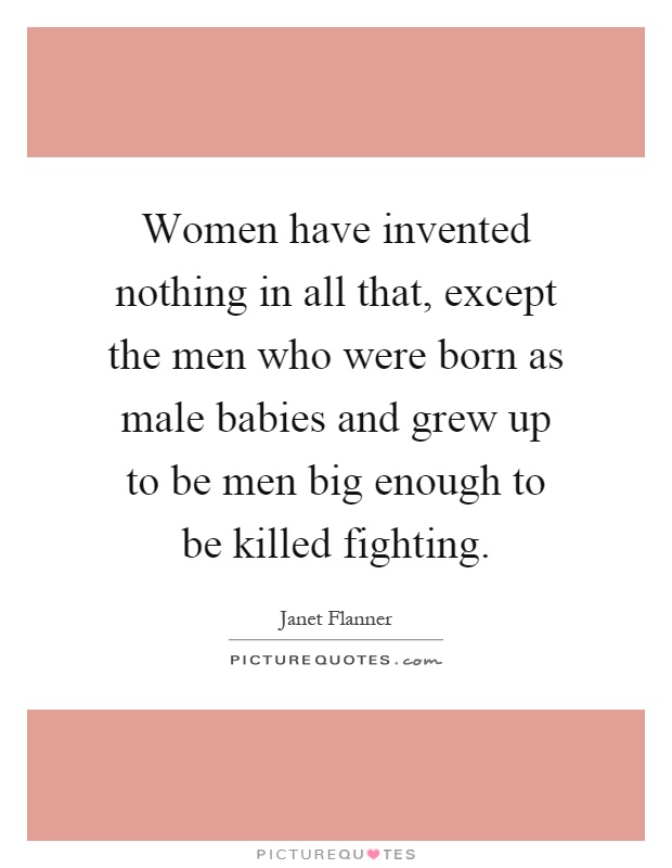 Women have invented nothing in all that, except the men who were born as male babies and grew up to be men big enough to be killed fighting Picture Quote #1