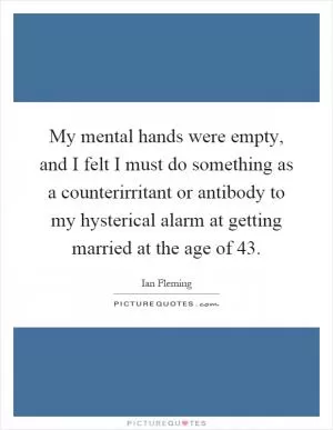 My mental hands were empty, and I felt I must do something as a counterirritant or antibody to my hysterical alarm at getting married at the age of 43 Picture Quote #1