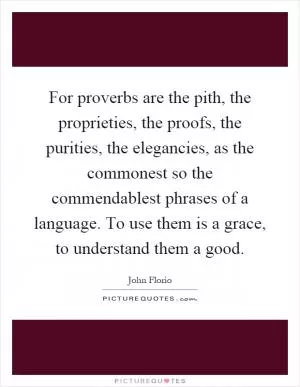 For proverbs are the pith, the proprieties, the proofs, the purities, the elegancies, as the commonest so the commendablest phrases of a language. To use them is a grace, to understand them a good Picture Quote #1