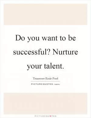 Do you want to be successful? Nurture your talent Picture Quote #1