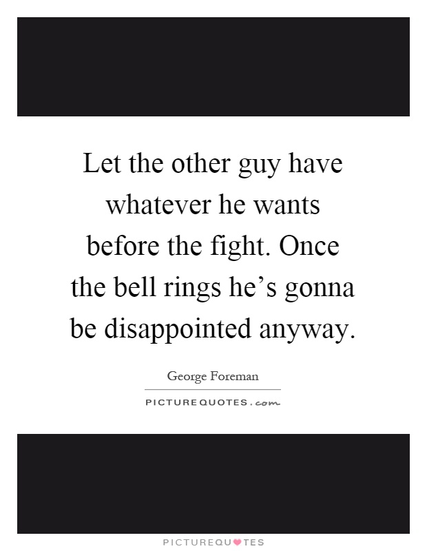 Let the other guy have whatever he wants before the fight. Once the bell rings he's gonna be disappointed anyway Picture Quote #1