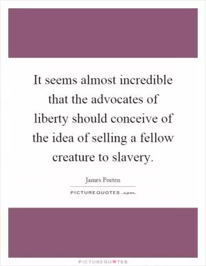 It seems almost incredible that the advocates of liberty should conceive of the idea of selling a fellow creature to slavery Picture Quote #1
