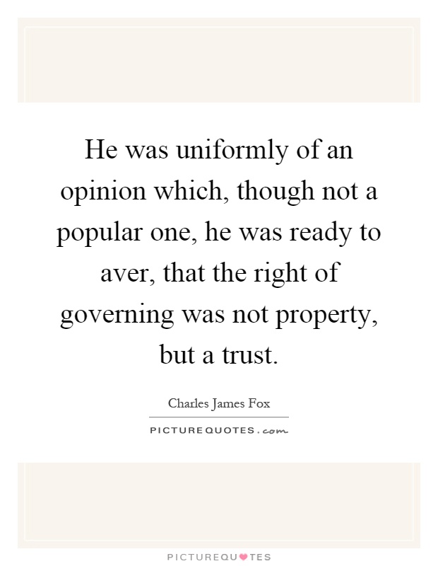 He was uniformly of an opinion which, though not a popular one, he was ready to aver, that the right of governing was not property, but a trust Picture Quote #1