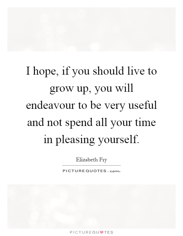 I hope, if you should live to grow up, you will endeavour to be very useful and not spend all your time in pleasing yourself Picture Quote #1