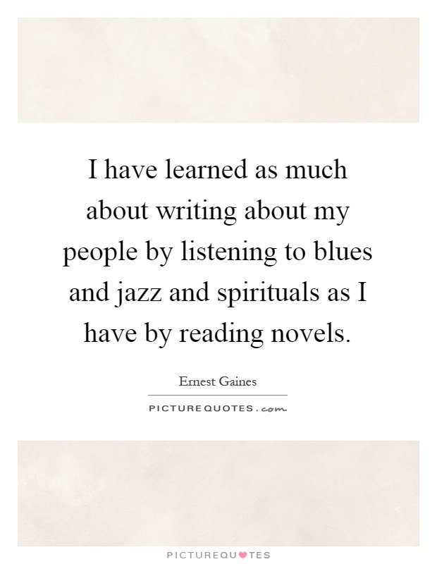 I have learned as much about writing about my people by listening to blues and jazz and spirituals as I have by reading novels Picture Quote #1