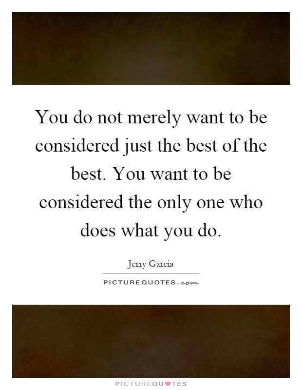 You do not merely want to be considered just the best of the best. You want to be considered the only one who does what you do Picture Quote #1