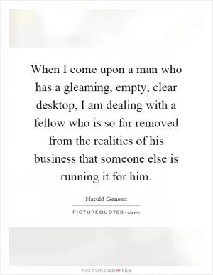When I come upon a man who has a gleaming, empty, clear desktop, I am dealing with a fellow who is so far removed from the realities of his business that someone else is running it for him Picture Quote #1