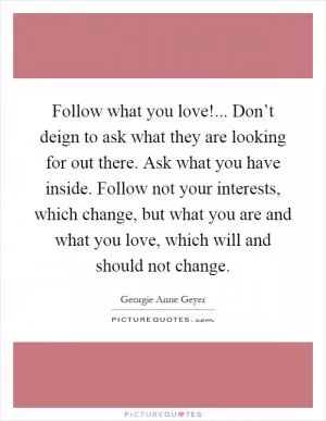 Follow what you love!... Don’t deign to ask what they are looking for out there. Ask what you have inside. Follow not your interests, which change, but what you are and what you love, which will and should not change Picture Quote #1
