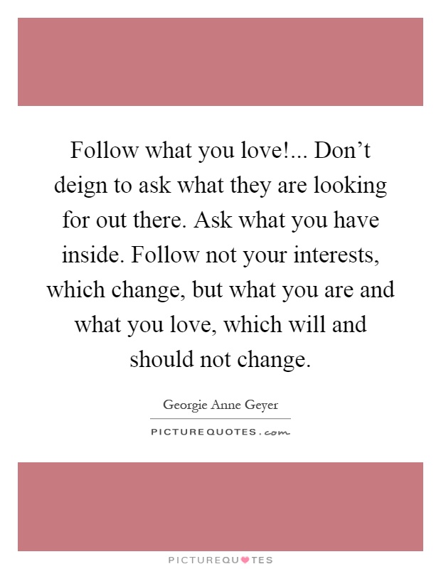 Follow what you love!... Don't deign to ask what they are looking for out there. Ask what you have inside. Follow not your interests, which change, but what you are and what you love, which will and should not change Picture Quote #1