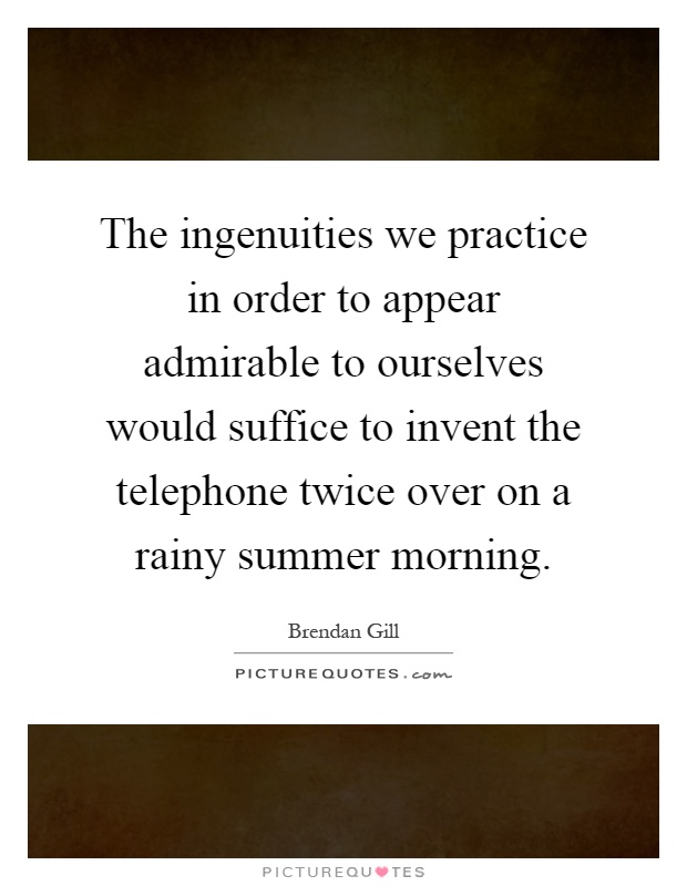 The ingenuities we practice in order to appear admirable to ourselves would suffice to invent the telephone twice over on a rainy summer morning Picture Quote #1