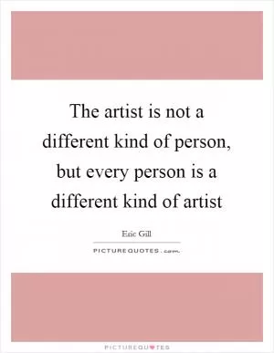 The artist is not a different kind of person, but every person is a different kind of artist Picture Quote #1