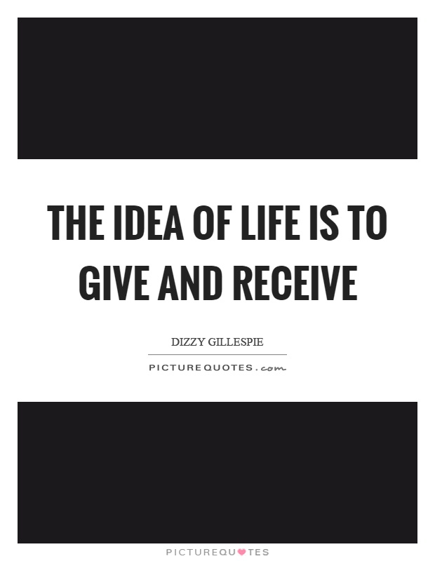 The idea of life is to give and receive Picture Quote #1