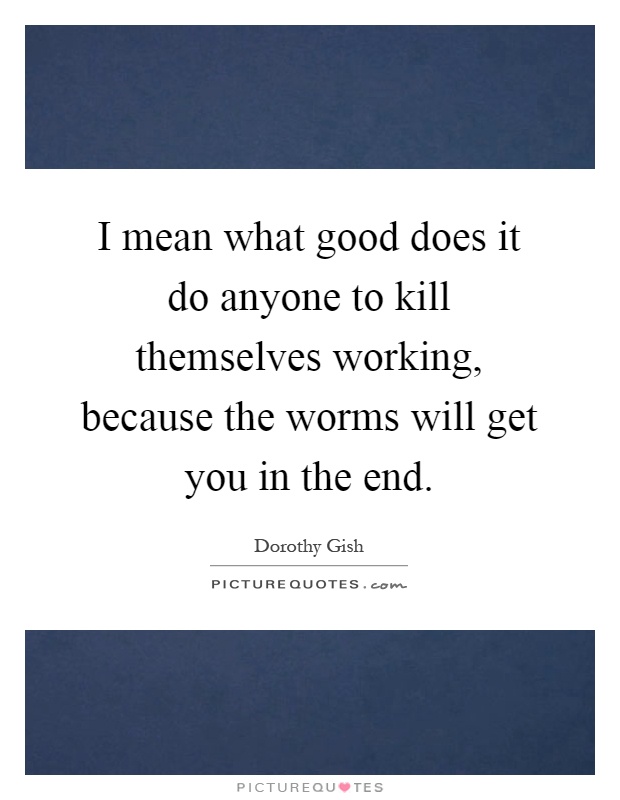 I mean what good does it do anyone to kill themselves working, because the worms will get you in the end Picture Quote #1