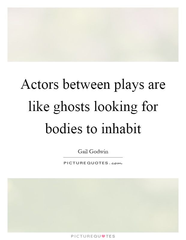 Actors between plays are like ghosts looking for bodies to inhabit Picture Quote #1