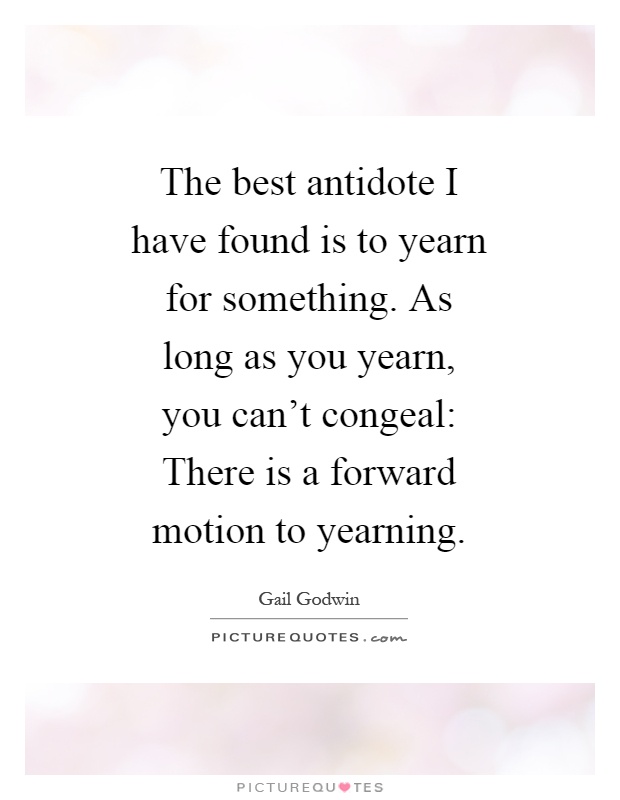 The best antidote I have found is to yearn for something. As long as you yearn, you can't congeal: There is a forward motion to yearning Picture Quote #1