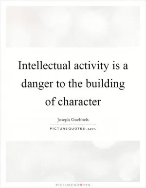 Intellectual activity is a danger to the building of character Picture Quote #1