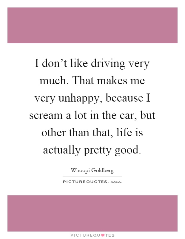 I don't like driving very much. That makes me very unhappy, because I scream a lot in the car, but other than that, life is actually pretty good Picture Quote #1