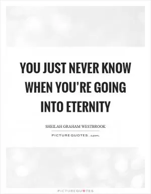 You just never know when you’re going into eternity Picture Quote #1
