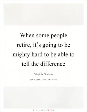 When some people retire, it’s going to be mighty hard to be able to tell the difference Picture Quote #1