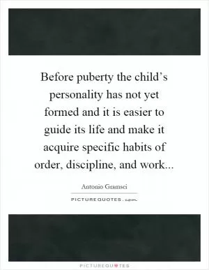 Before puberty the child’s personality has not yet formed and it is easier to guide its life and make it acquire specific habits of order, discipline, and work Picture Quote #1