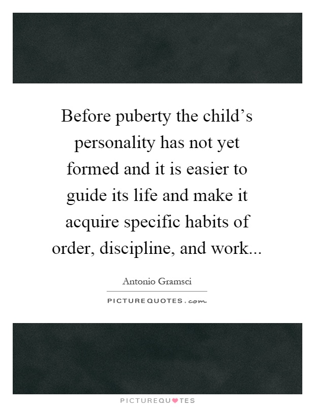 Before puberty the child's personality has not yet formed and it is easier to guide its life and make it acquire specific habits of order, discipline, and work Picture Quote #1