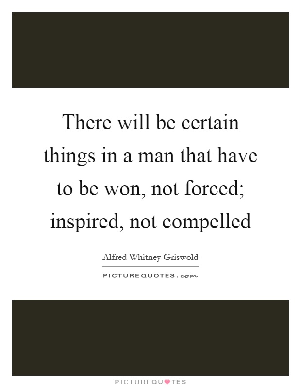 There will be certain things in a man that have to be won, not forced; inspired, not compelled Picture Quote #1