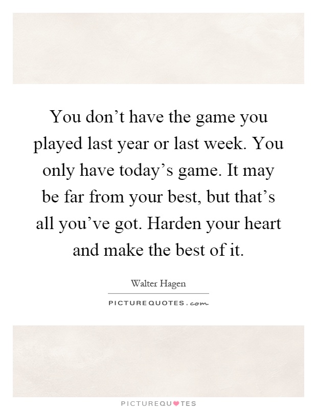 You don't have the game you played last year or last week. You only have today's game. It may be far from your best, but that's all you've got. Harden your heart and make the best of it Picture Quote #1