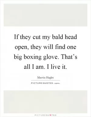 If they cut my bald head open, they will find one big boxing glove. That’s all I am. I live it Picture Quote #1
