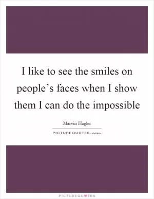 I like to see the smiles on people’s faces when I show them I can do the impossible Picture Quote #1