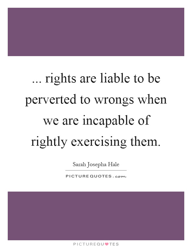 ... rights are liable to be perverted to wrongs when we are incapable of rightly exercising them Picture Quote #1