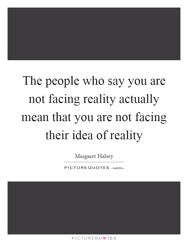 The people who say you are not facing reality actually mean that you are not facing their idea of reality Picture Quote #1