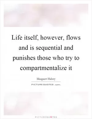 Life itself, however, flows and is sequential and punishes those who try to compartmentalize it Picture Quote #1