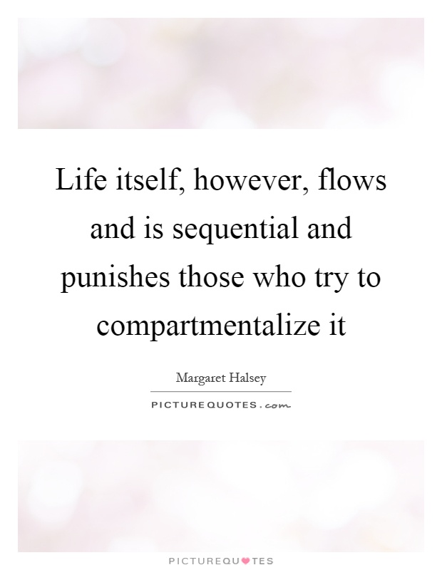 Life itself, however, flows and is sequential and punishes those who try to compartmentalize it Picture Quote #1