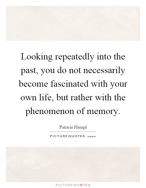 Looking repeatedly into the past, you do not necessarily become fascinated with your own life, but rather with the phenomenon of memory Picture Quote #1