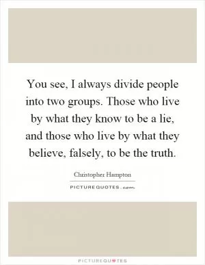 You see, I always divide people into two groups. Those who live by what they know to be a lie, and those who live by what they believe, falsely, to be the truth Picture Quote #1