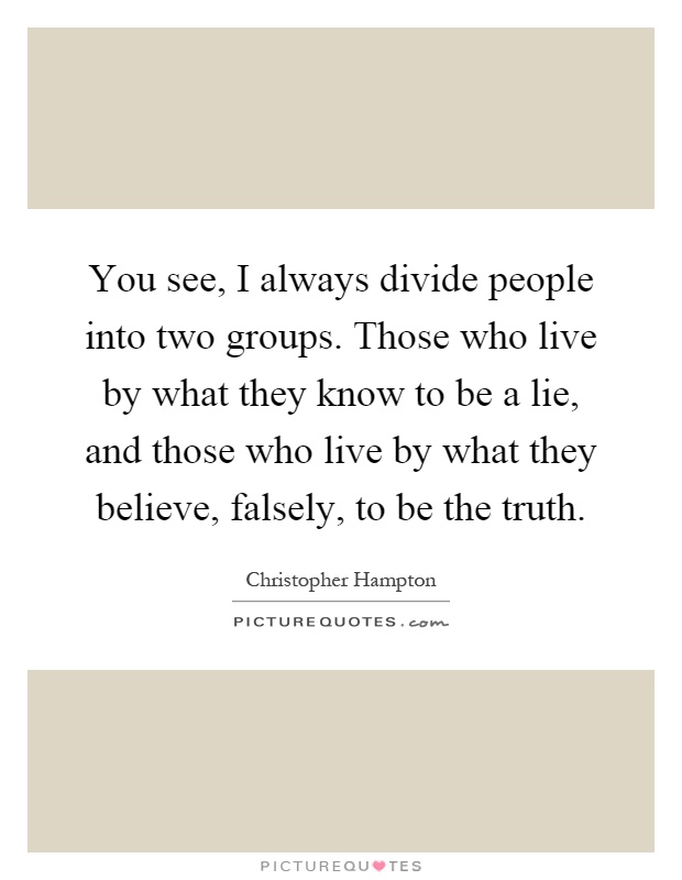 You see, I always divide people into two groups. Those who live by what they know to be a lie, and those who live by what they believe, falsely, to be the truth Picture Quote #1