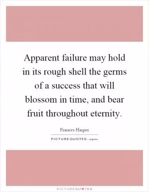 Apparent failure may hold in its rough shell the germs of a success that will blossom in time, and bear fruit throughout eternity Picture Quote #1