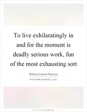 To live exhilaratingly in and for the moment is deadly serious work, fun of the most exhausting sort Picture Quote #1