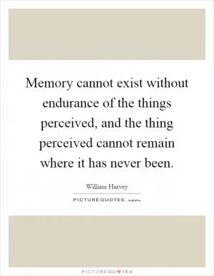 Memory cannot exist without endurance of the things perceived, and the thing perceived cannot remain where it has never been Picture Quote #1