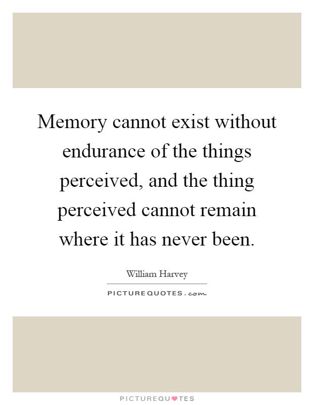 Memory cannot exist without endurance of the things perceived, and the thing perceived cannot remain where it has never been Picture Quote #1
