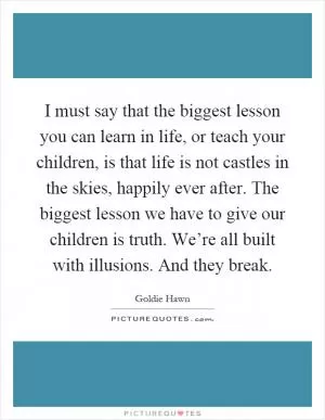 I must say that the biggest lesson you can learn in life, or teach your children, is that life is not castles in the skies, happily ever after. The biggest lesson we have to give our children is truth. We’re all built with illusions. And they break Picture Quote #1