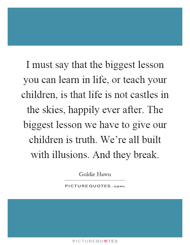 I must say that the biggest lesson you can learn in life, or teach your children, is that life is not castles in the skies, happily ever after. The biggest lesson we have to give our children is truth. We're all built with illusions. And they break Picture Quote #1