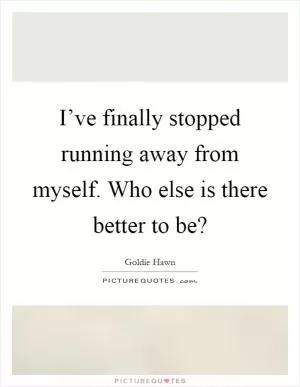 I’ve finally stopped running away from myself. Who else is there better to be? Picture Quote #1