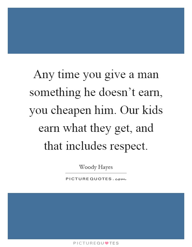 Any time you give a man something he doesn't earn, you cheapen him. Our kids earn what they get, and that includes respect Picture Quote #1