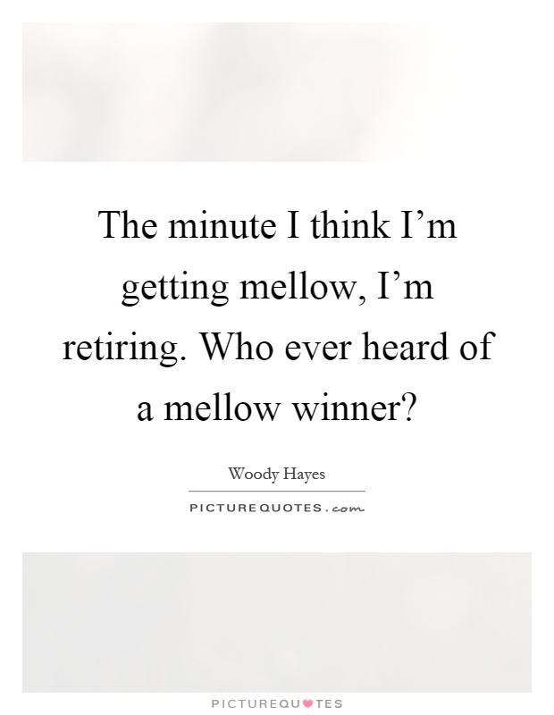 The minute I think I'm getting mellow, I'm retiring. Who ever heard of a mellow winner? Picture Quote #1