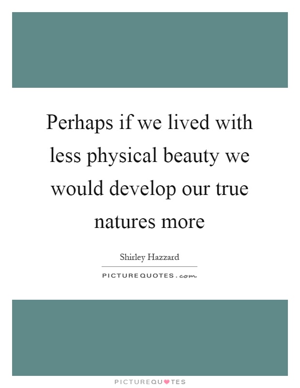 Perhaps if we lived with less physical beauty we would develop our true natures more Picture Quote #1