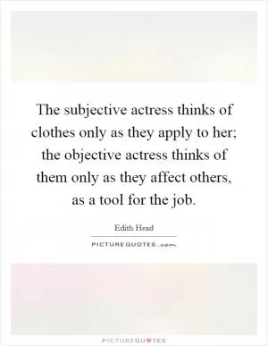 The subjective actress thinks of clothes only as they apply to her; the objective actress thinks of them only as they affect others, as a tool for the job Picture Quote #1