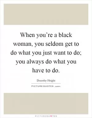 When you’re a black woman, you seldom get to do what you just want to do; you always do what you have to do Picture Quote #1