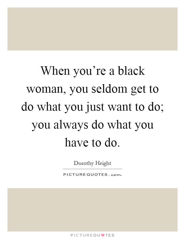 When you're a black woman, you seldom get to do what you just want to do; you always do what you have to do Picture Quote #1